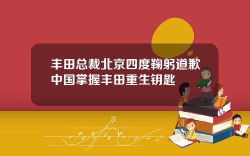 丰田总裁北京四度鞠躬道歉中国掌握丰田重生钥匙