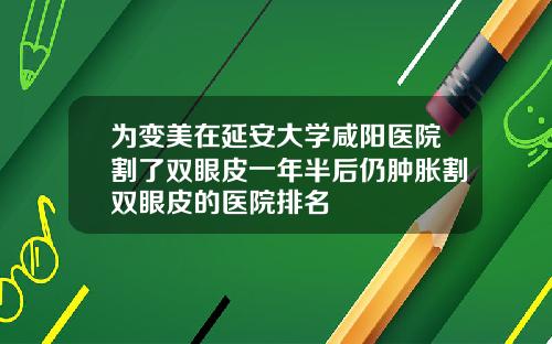 为变美在延安大学咸阳医院割了双眼皮一年半后仍肿胀割双眼皮的医院排名