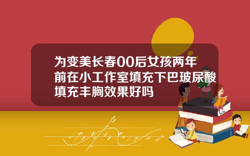 为变美长春00后女孩两年前在小工作室填充下巴玻尿酸填充丰胸效果好吗