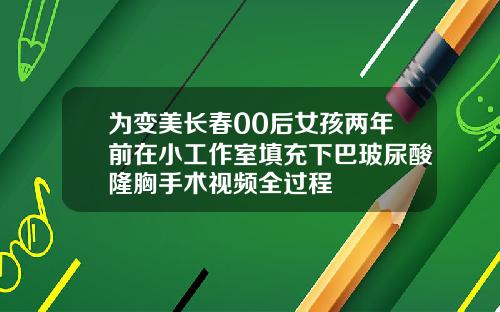 为变美长春00后女孩两年前在小工作室填充下巴玻尿酸隆胸手术视频全过程