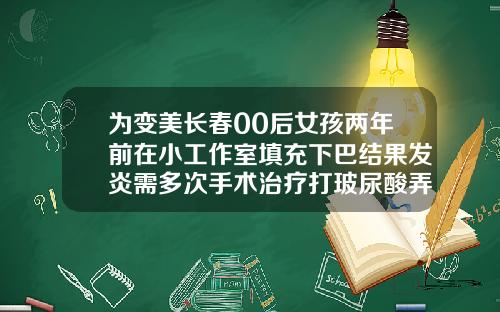 为变美长春00后女孩两年前在小工作室填充下巴结果发炎需多次手术治疗打玻尿酸弄下巴怎么办