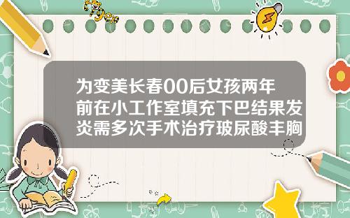 为变美长春00后女孩两年前在小工作室填充下巴结果发炎需多次手术治疗玻尿酸丰胸一般打几针