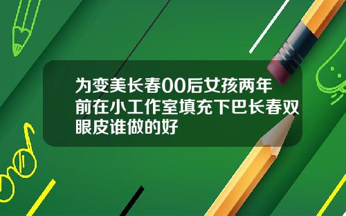 为变美长春00后女孩两年前在小工作室填充下巴长春双眼皮谁做的好