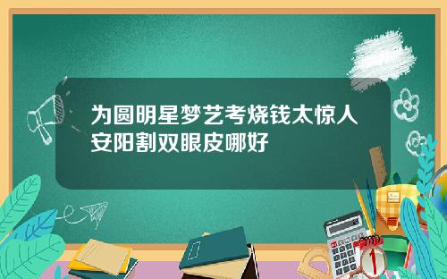 为圆明星梦艺考烧钱太惊人安阳割双眼皮哪好