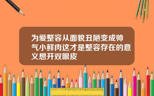 为爱整容从面貌丑陋变成帅气小鲜肉这才是整容存在的意义想开双眼皮