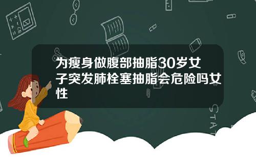 为瘦身做腹部抽脂30岁女子突发肺栓塞抽脂会危险吗女性