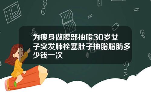 为瘦身做腹部抽脂30岁女子突发肺栓塞肚子抽脂脂肪多少钱一次