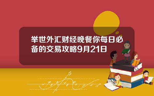 举世外汇财经晚餐你每日必备的交易攻略9月21日