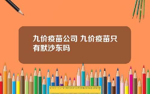 九价疫苗公司 九价疫苗只有默沙东吗