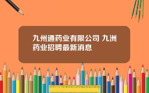 九州通药业有限公司 九洲药业招聘最新消息