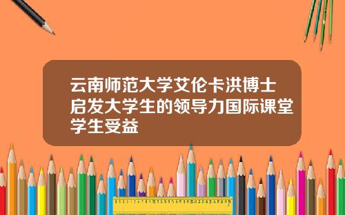 云南师范大学艾伦卡洪博士启发大学生的领导力国际课堂学生受益