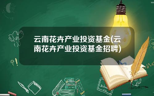 云南花卉产业投资基金(云南花卉产业投资基金招聘)