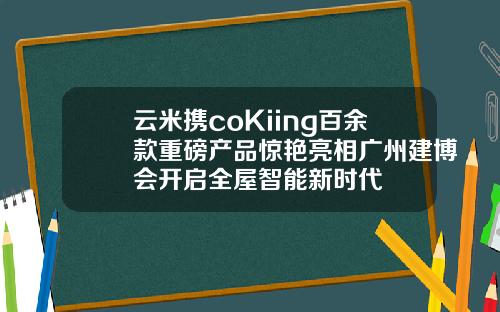 云米携coKiing百余款重磅产品惊艳亮相广州建博会开启全屋智能新时代