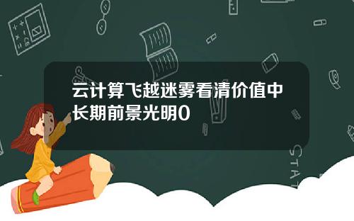 云计算飞越迷雾看清价值中长期前景光明0