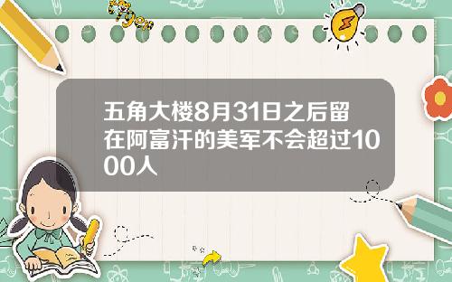 五角大楼8月31日之后留在阿富汗的美军不会超过1000人