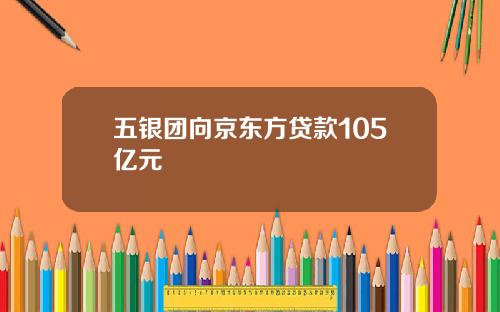 五银团向京东方贷款105亿元