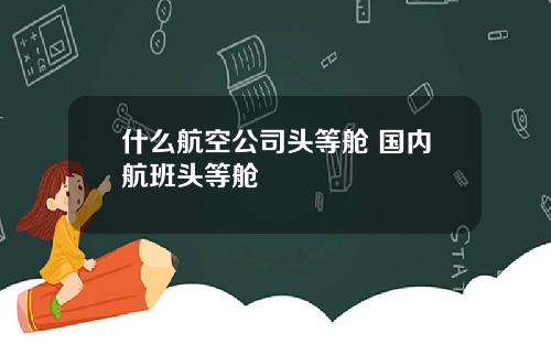 什么航空公司头等舱 国内航班头等舱