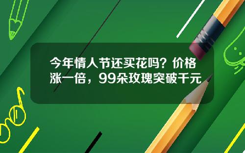 今年情人节还买花吗？价格涨一倍，99朵玫瑰突破千元