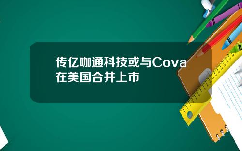 传亿咖通科技或与Cova在美国合并上市