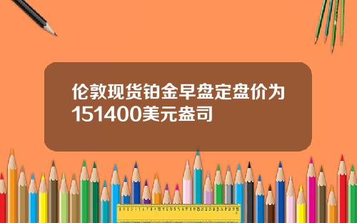 伦敦现货铂金早盘定盘价为151400美元盎司