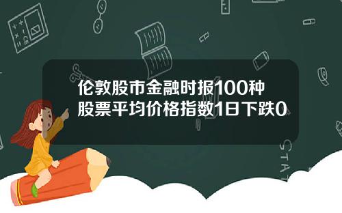 伦敦股市金融时报100种股票平均价格指数1日下跌0