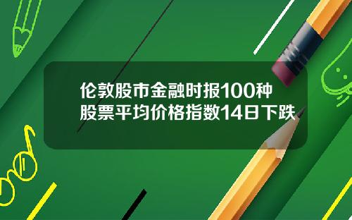 伦敦股市金融时报100种股票平均价格指数14日下跌