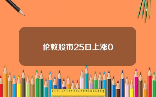 伦敦股市25日上涨0