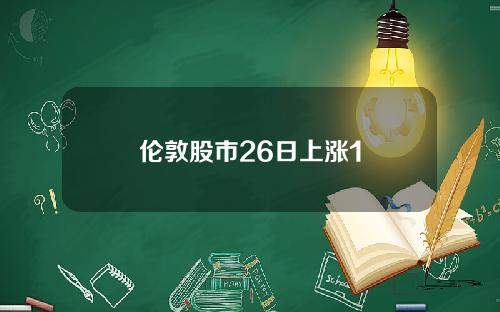 伦敦股市26日上涨1