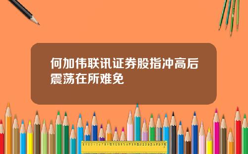 何加伟联讯证券股指冲高后震荡在所难免