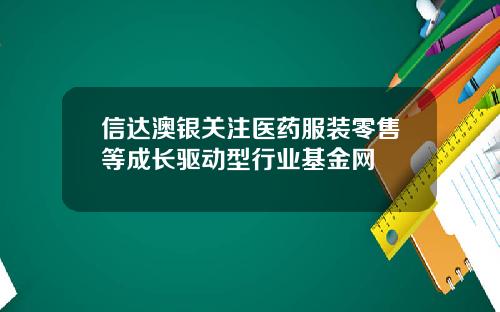 信达澳银关注医药服装零售等成长驱动型行业基金网