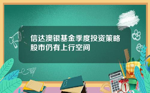 信达澳银基金季度投资策略股市仍有上行空间