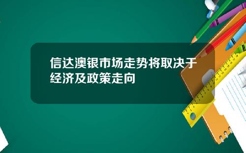 信达澳银市场走势将取决于经济及政策走向