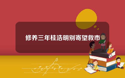 修养三年桂浩明别寄望救市