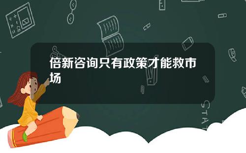 倍新咨询只有政策才能救市场