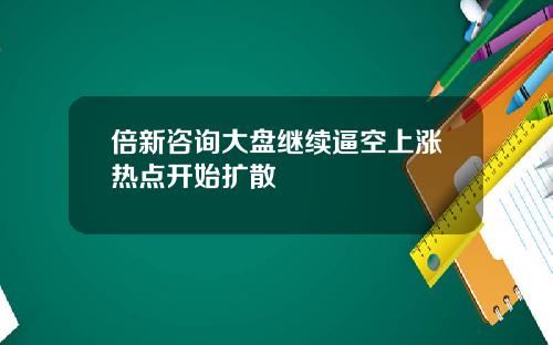 倍新咨询大盘继续逼空上涨热点开始扩散