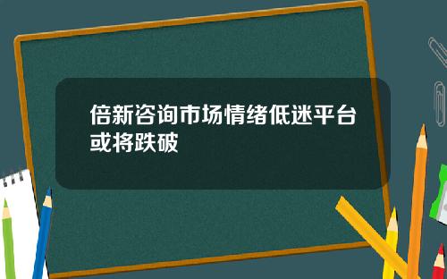 倍新咨询市场情绪低迷平台或将跌破