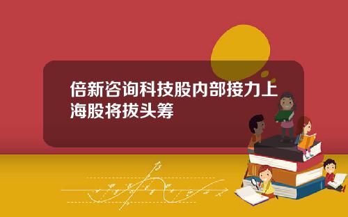 倍新咨询科技股内部接力上海股将拔头筹