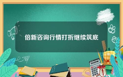 倍新咨询行情打折继续筑底