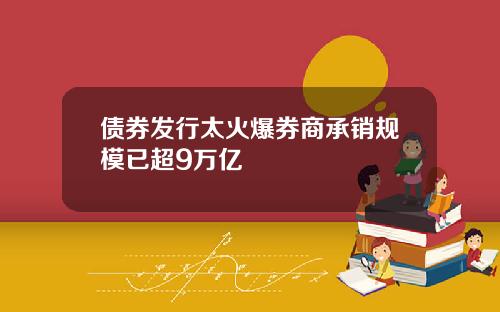 债券发行太火爆券商承销规模已超9万亿