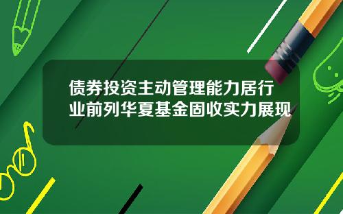 债券投资主动管理能力居行业前列华夏基金固收实力展现