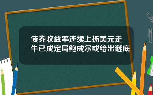 债券收益率连续上扬美元走牛已成定局鲍威尔或给出谜底