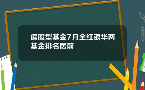 偏股型基金7月全红银华两基金排名居前