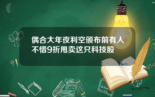 偶合大年夜利空颁布前有人不惜9折甩卖这只科技股