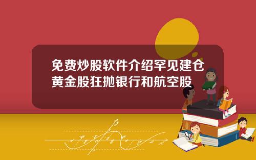 免费炒股软件介绍罕见建仓黄金股狂抛银行和航空股