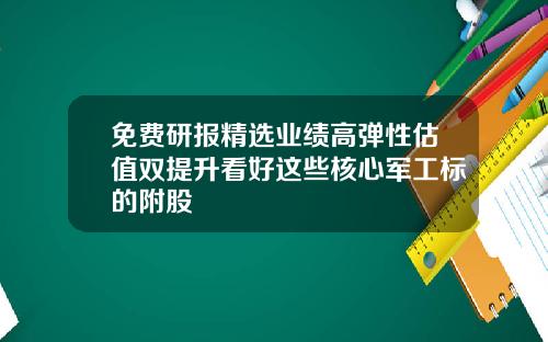 免费研报精选业绩高弹性估值双提升看好这些核心军工标的附股