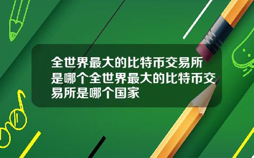 全世界最大的比特币交易所是哪个全世界最大的比特币交易所是哪个国家