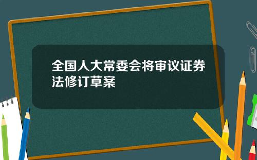 全国人大常委会将审议证券法修订草案