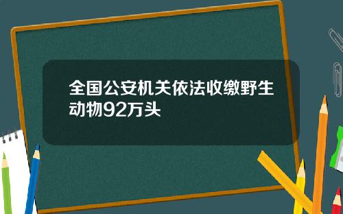 全国公安机关依法收缴野生动物92万头