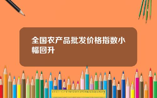 全国农产品批发价格指数小幅回升