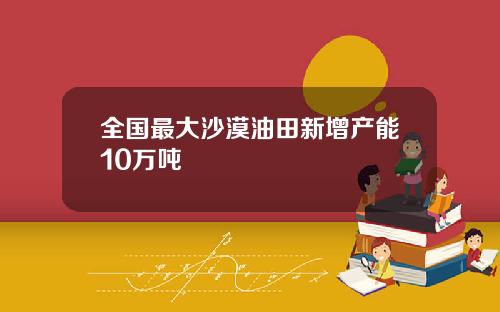 全国最大沙漠油田新增产能10万吨